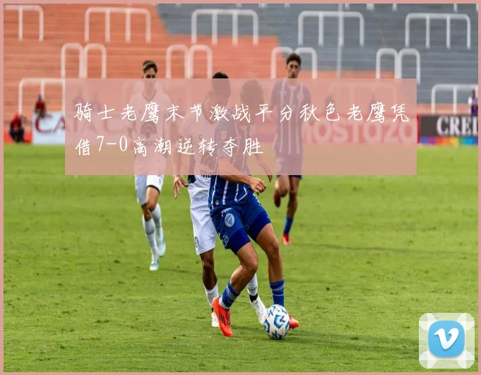 骑士老鹰末节激战平分秋色老鹰凭借7-0高潮逆转夺胜