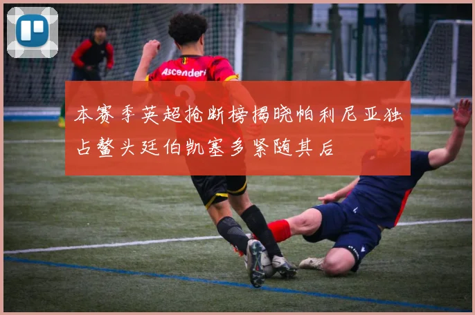 本赛季英超抢断榜揭晓帕利尼亚独占鳌头廷伯凯塞多紧随其后