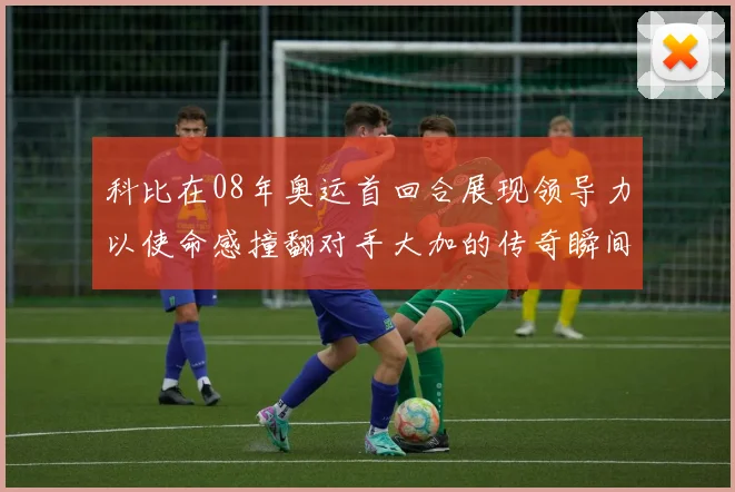 科比在08年奥运首回合展现领导力以使命感撞翻对手大加的传奇瞬间