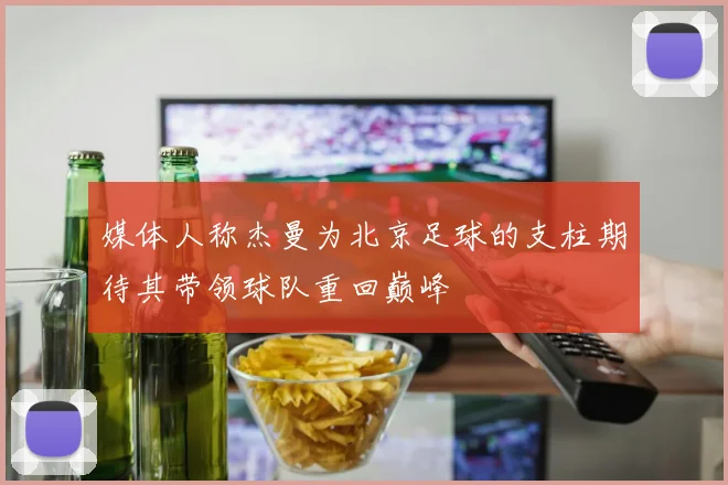 媒体人称杰曼为北京足球的支柱期待其带领球队重回巅峰