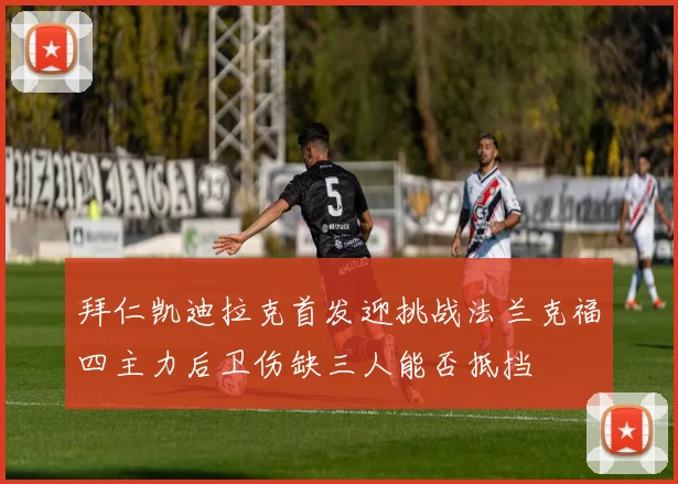 拜仁凯迪拉克首发迎挑战法兰克福四主力后卫伤缺三人能否抵挡