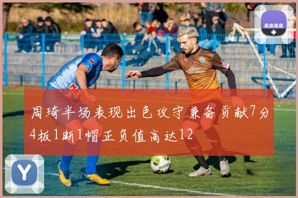 周琦半场表现出色攻守兼备贡献7分4板1断1帽正负值高达12