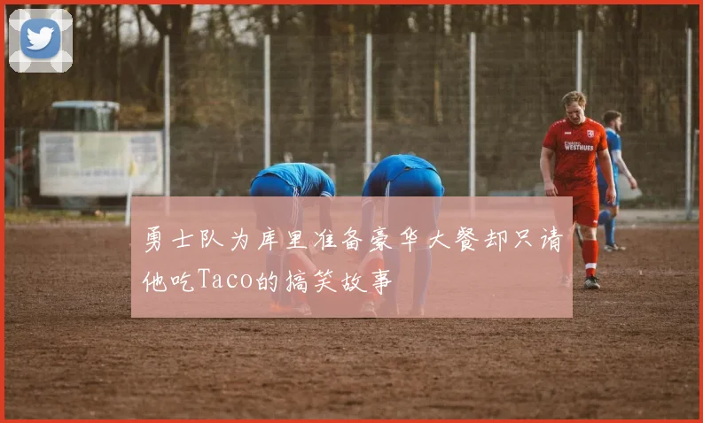 勇士队为库里准备豪华大餐却只请他吃Taco的搞笑故事