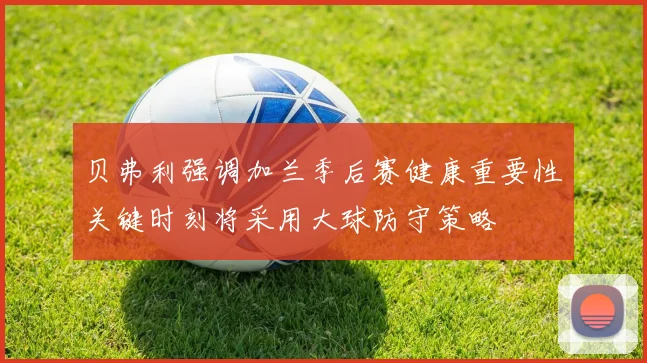 贝弗利强调加兰季后赛健康重要性关键时刻将采用大球防守策略