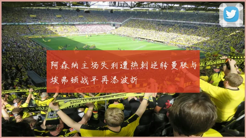 阿森纳主场失利遭热刺逆转曼联与埃弗顿战平再添波折