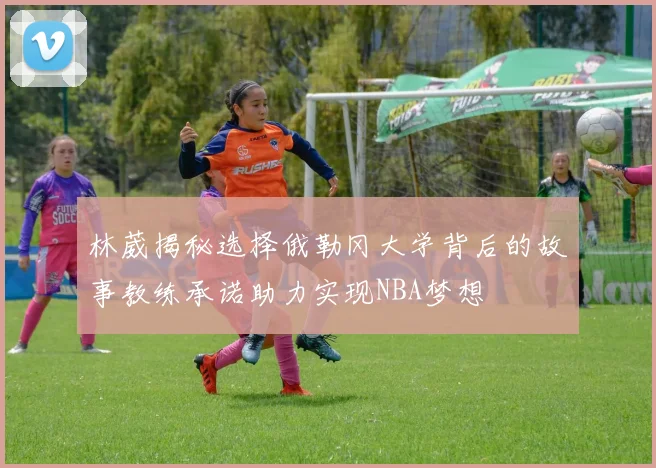 林葳揭秘选择俄勒冈大学背后的故事教练承诺助力实现NBA梦想