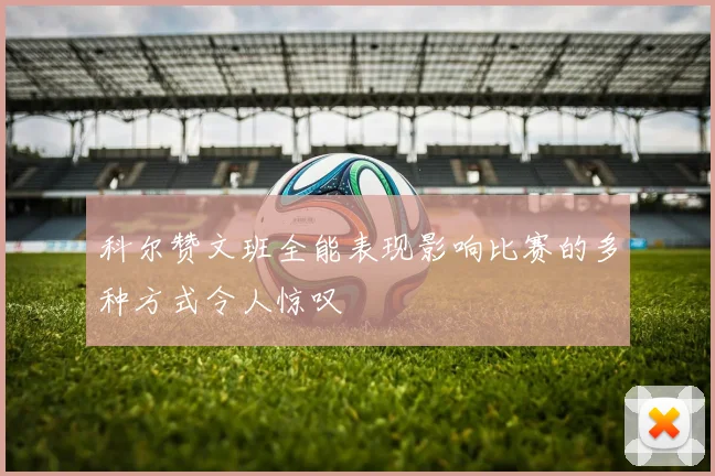 科尔赞文班全能表现影响比赛的多种方式令人惊叹