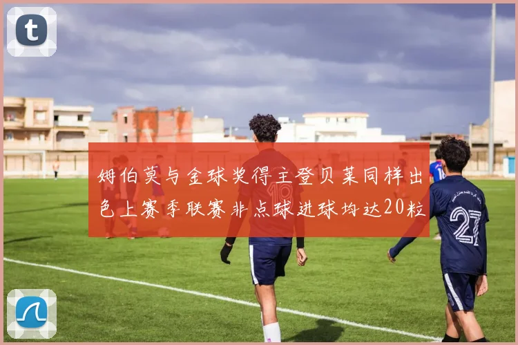 姆伯莫与金球奖得主登贝莱同样出色上赛季联赛非点球进球均达20粒