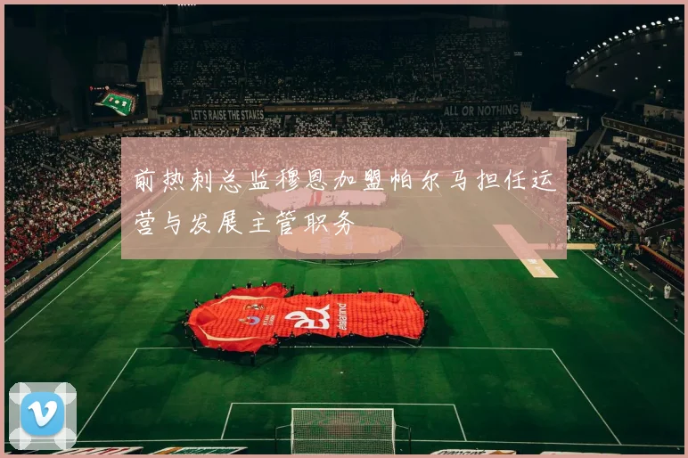 前热刺总监穆恩加盟帕尔马担任运营与发展主管职务