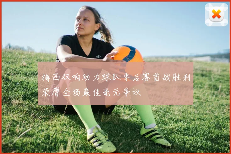 梅西双响助力球队季后赛首战胜利荣膺全场最佳毫无争议