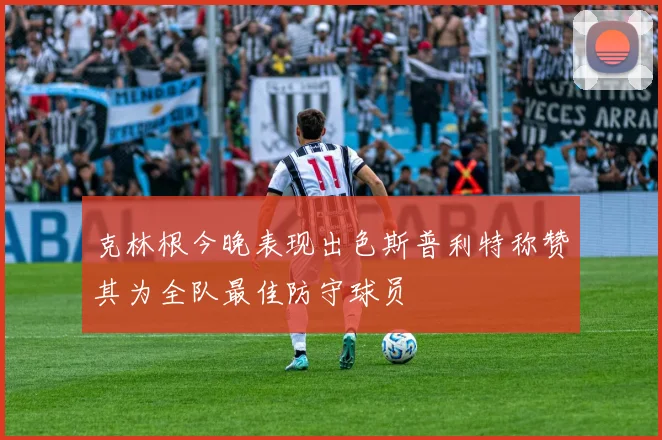 克林根今晚表现出色斯普利特称赞其为全队最佳防守球员