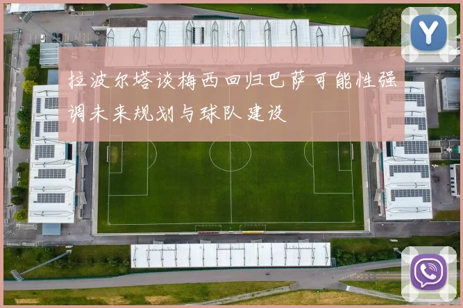 拉波尔塔谈梅西回归巴萨可能性强调未来规划与球队建设