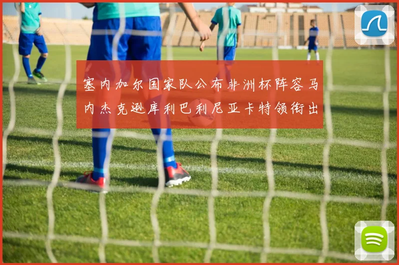 塞内加尔国家队公布非洲杯阵容马内杰克逊库利巴利尼亚卡特领衔出征