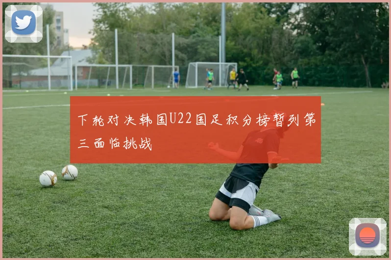 下轮对决韩国U22国足积分榜暂列第三面临挑战