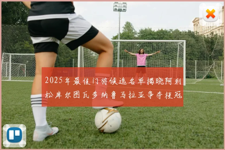 2025年最佳门将候选名单揭晓阿利松库尔图瓦多纳鲁马拉亚争夺桂冠