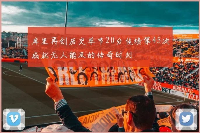 库里再创历史单节20分佳绩第45次成就无人能及的传奇时刻