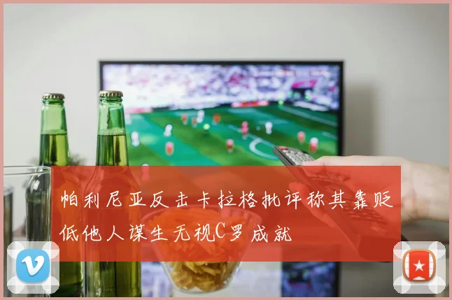 帕利尼亚反击卡拉格批评称其靠贬低他人谋生无视C罗成就