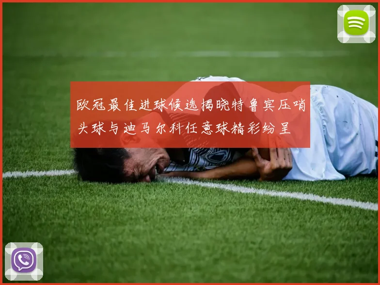 欧冠最佳进球候选揭晓特鲁宾压哨头球与迪马尔科任意球精彩纷呈