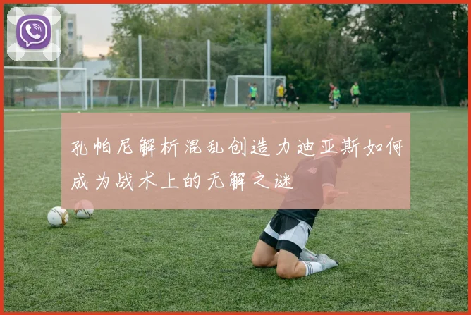 孔帕尼解析混乱创造力迪亚斯如何成为战术上的无解之谜