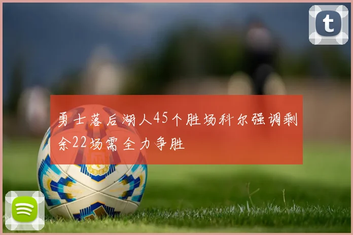 勇士落后湖人45个胜场科尔强调剩余22场需全力争胜