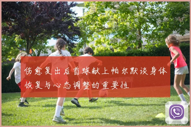 伤愈复出后首球献上帕尔默谈身体恢复与心态调整的重要性
