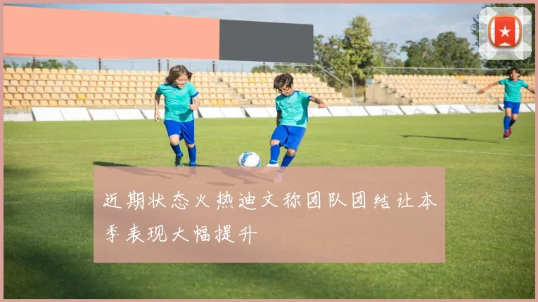 近期状态火热迪文称团队团结让本季表现大幅提升