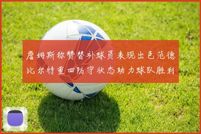 詹姆斯称赞替补球员表现出色范德比尔特重回防守状态助力球队胜利