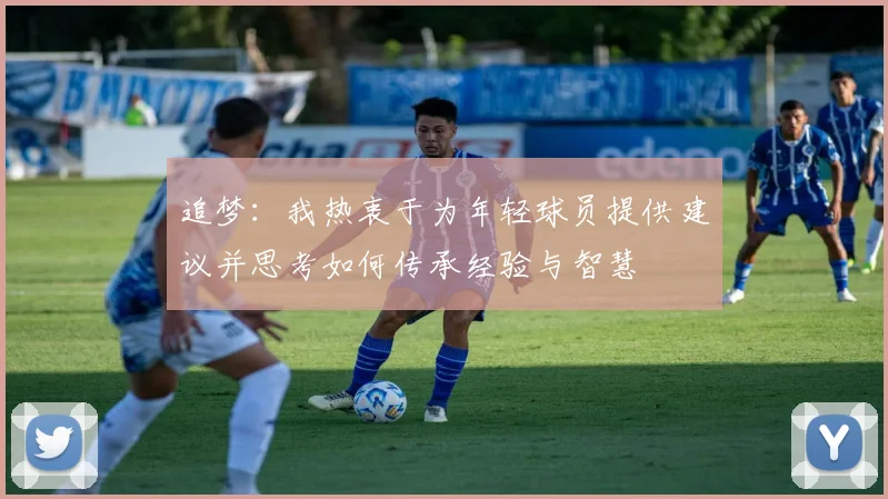 追梦：我热衷于为年轻球员提供建议并思考如何传承经验与智慧