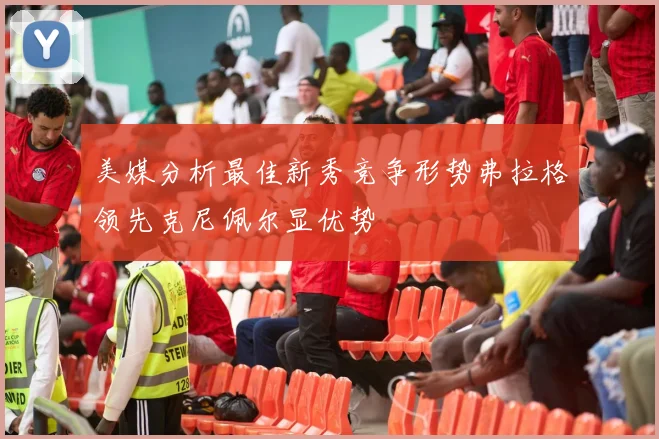 美媒分析最佳新秀竞争形势弗拉格领先克尼佩尔显优势
