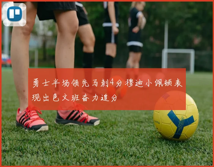 勇士半场领先马刺4分穆迪小佩顿表现出色文班奋力追分