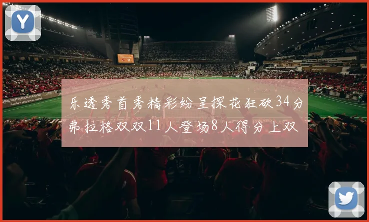 乐透秀首秀精彩纷呈探花狂砍34分弗拉格双双11人登场8人得分上双