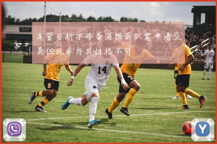 高管分析字母哥若想离队需申请交易但此举与其性格不符